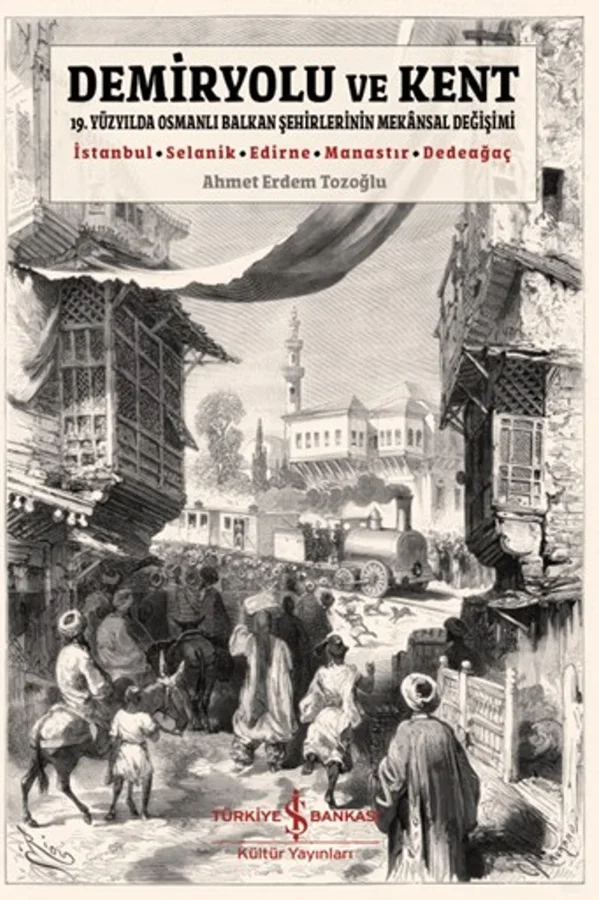 Demiryolu ve Kent 19. Yüzyılda Osmanlı Balkan Şehirlerinin Mekansal Değişimi